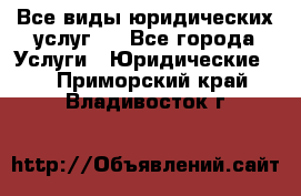 Все виды юридических услуг.  - Все города Услуги » Юридические   . Приморский край,Владивосток г.